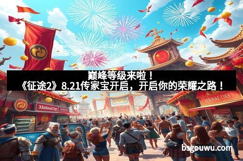巅峰等级来啦！《征途2》8.21传家宝开启，开启你的荣耀之路！